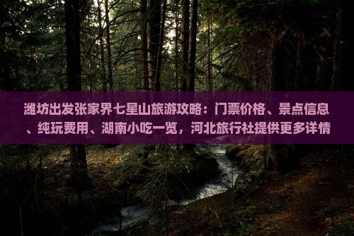 潍坊出发张家界七星山旅游攻略：门票价格、景点信息、纯玩费用、湖南小吃一览，河北旅行社提供更多详情看看！