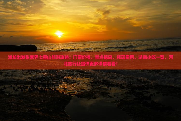 潍坊出发张家界七星山旅游攻略：门票价格、景点信息、纯玩费用、湖南小吃一览，河北旅行社提供更多详情看看！