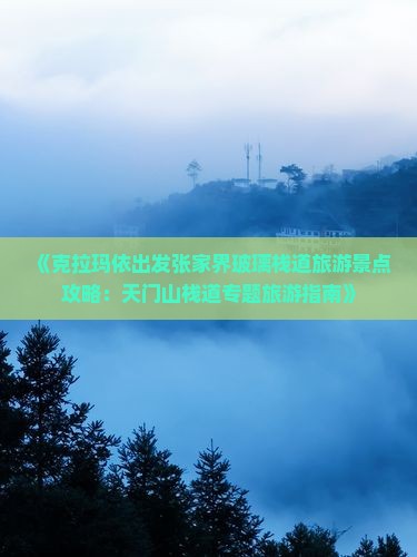 《克拉玛依出发张家界玻璃栈道旅游景点攻略：天门山栈道专题旅游指南》
