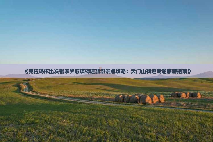 《克拉玛依出发张家界玻璃栈道旅游景点攻略：天门山栈道专题旅游指南》