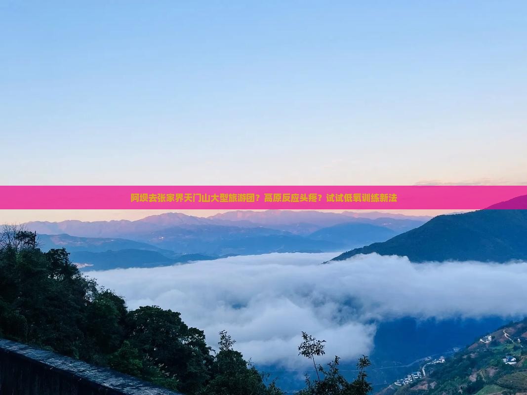 阿坝去张家界天门山大型旅游团？高原反应头疼？试试低氧训练新法