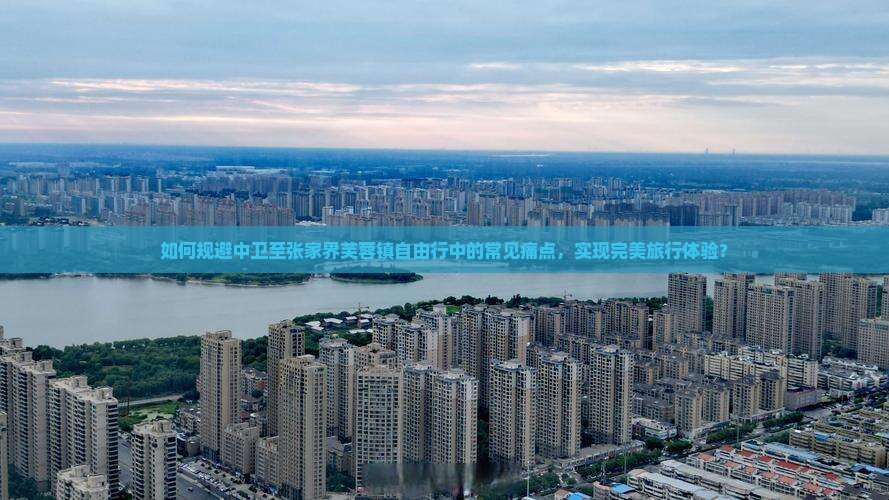 如何规避中卫至张家界芙蓉镇自由行中的常见痛点，实现完美旅行体验？