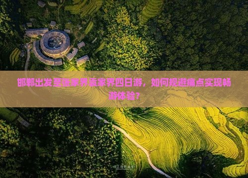 邯郸出发至张家界袁家界四日游，如何规避痛点实现畅游体验？