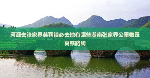 河源去张家界芙蓉镇必去地有哪些湖南张家界公里数及高铁路线