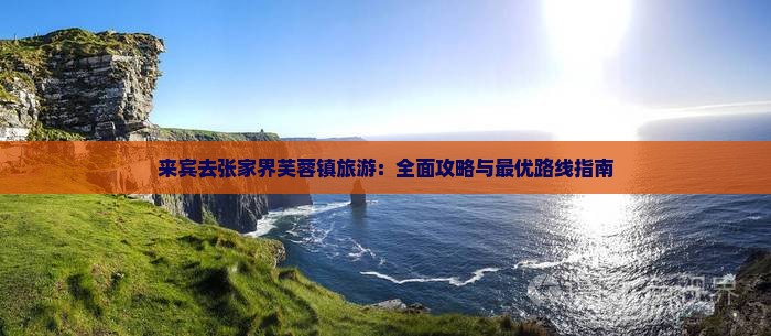 来宾去张家界芙蓉镇旅游：全面攻略与最优路线指南