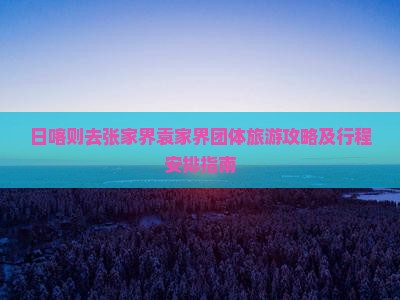 日喀则去张家界袁家界团体旅游攻略及行程安排指南