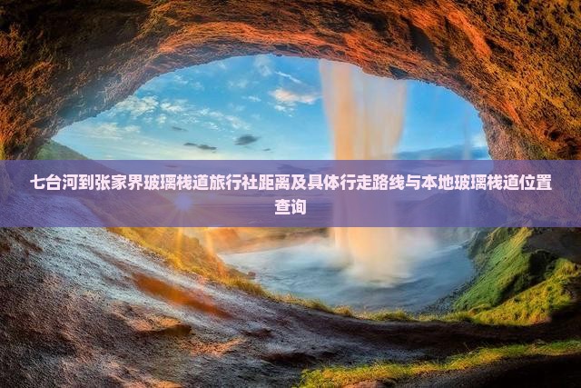 七台河到张家界玻璃栈道旅行社距离及具体行走路线与本地玻璃栈道位置查询