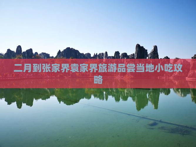 二月到张家界袁家界旅游品尝当地小吃攻略