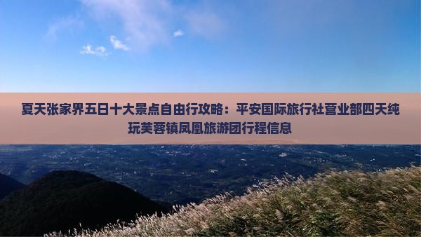 夏天张家界五日十大景点自由行攻略：平安国际旅行社营业部四天纯玩芙蓉镇凤凰旅游团行程信息
