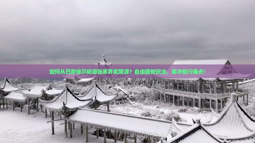 如何从巴彦倬尔畅游张家界武陵源？自由团新玩法，解决旅行痛点！