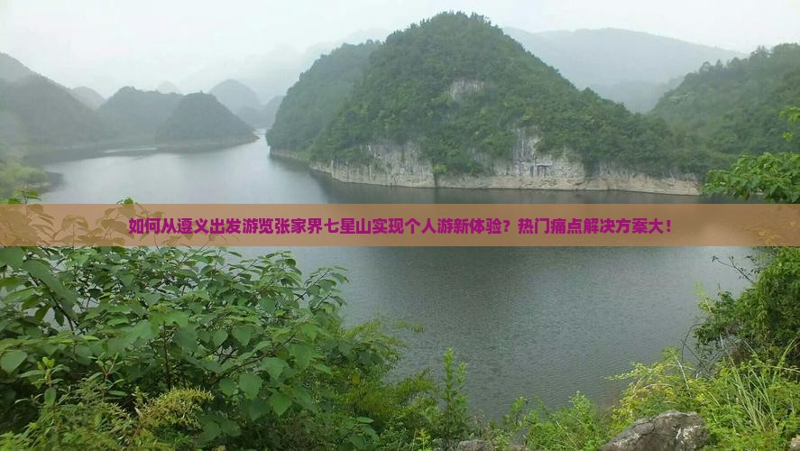 如何从遵义出发游览张家界七星山实现个人游新体验？热门痛点解决方案大！