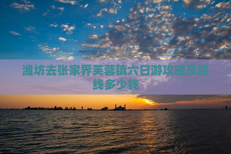 潍坊去张家界芙蓉镇六日游攻略及路线多少钱