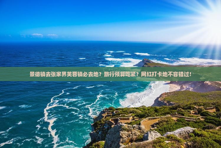 景德镇去张家界芙蓉镇必去地？旅行预算吃紧？网红打卡地不容错过！