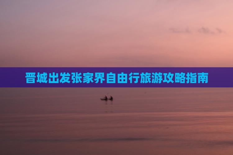 晋城出发张家界自由行旅游攻略指南