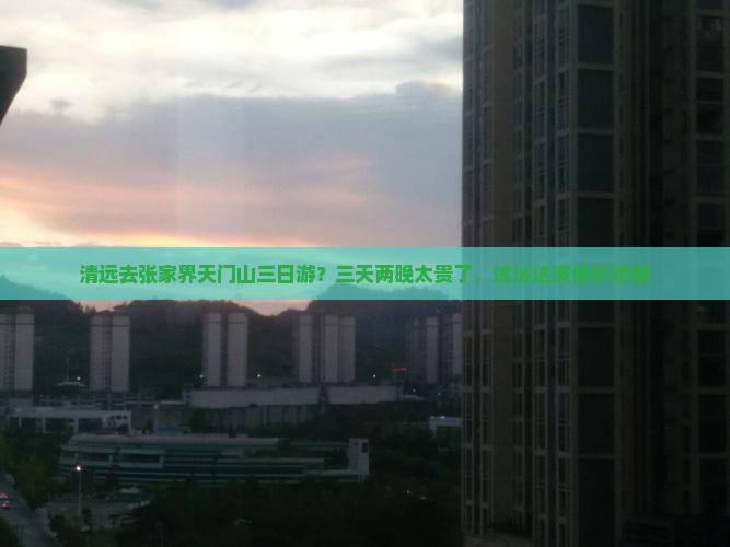 清远去张家界天门山三日游？三天两晚太贵了，试试这波低价攻略