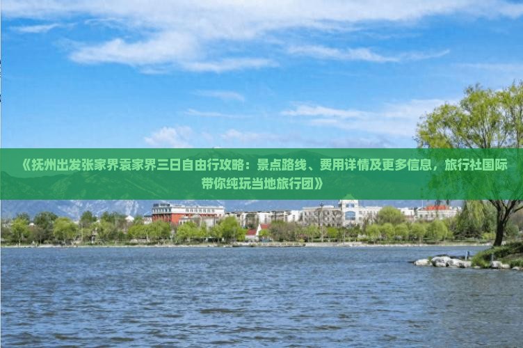 《抚州出发张家界袁家界三日自由行攻略：景点路线、费用详情及更多信息，旅行社国际带你纯玩当地旅行团》