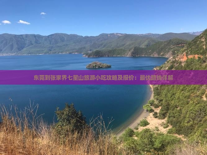东莞到张家界七星山旅游小吃攻略及报价：最优路线详解
