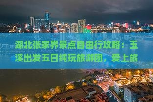 湖北张家界景点自由行攻略：玉溪出发五日纯玩旅游团，爱上旅行社营业部，跟团多少钱信息大