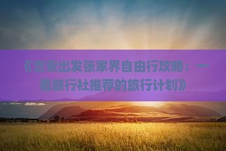 《吉安出发张家界自由行攻略：一看旅行社推荐的旅行计划》