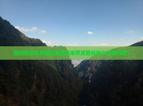 如何规划从襄阳出发至张家界芙蓉镇的六日游行程？