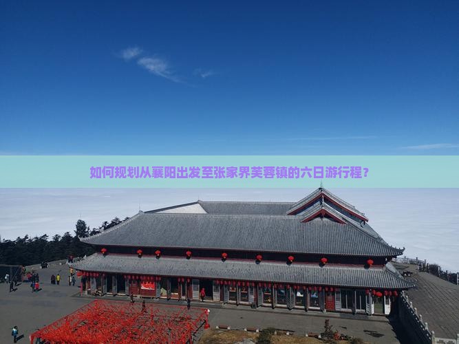 如何规划从襄阳出发至张家界芙蓉镇的六日游行程？