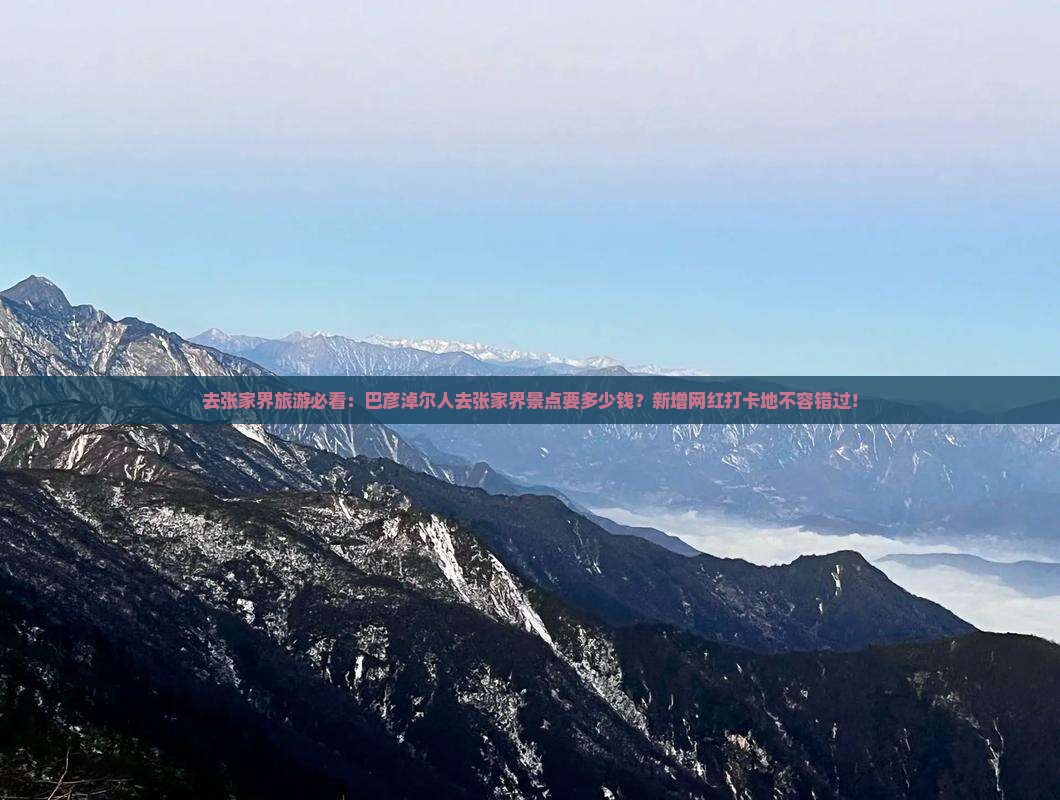 去张家界旅游必看：巴彦淖尔人去张家界景点要多少钱？新增网红打卡地不容错过！