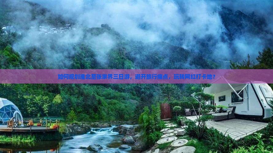 如何规划淮北至张家界三日游，避开旅行痛点，玩转网红打卡地？