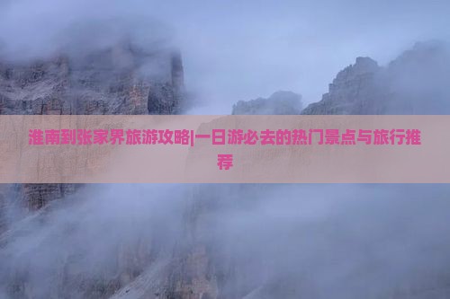 淮南到张家界旅游攻略|一日游必去的热门景点与旅行推荐