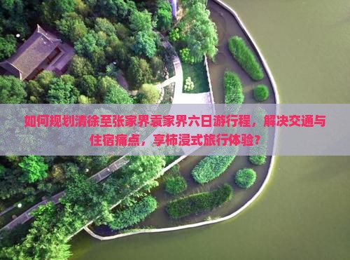 如何规划清徐至张家界袁家界六日游行程，解决交通与住宿痛点，享柿浸式旅行体验？