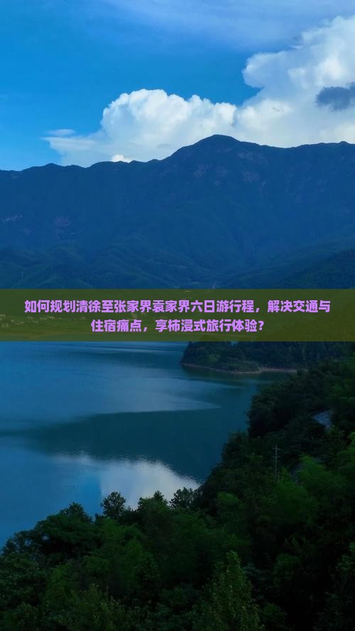如何规划清徐至张家界袁家界六日游行程，解决交通与住宿痛点，享柿浸式旅行体验？