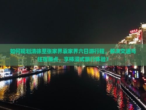 如何规划清徐至张家界袁家界六日游行程，解决交通与住宿痛点，享柿浸式旅行体验？