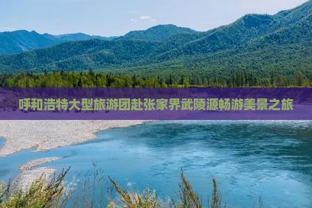 呼和浩特大型旅游团赴张家界武陵源畅游美景之旅