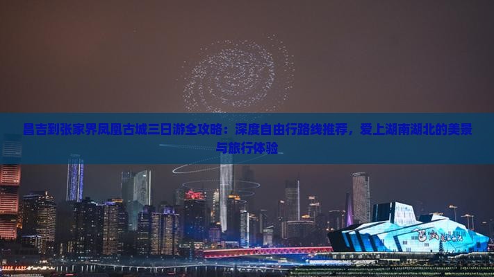 昌吉到张家界凤凰古城三日游全攻略：深度自由行路线推荐，爱上湖南湖北的美景与旅行体验