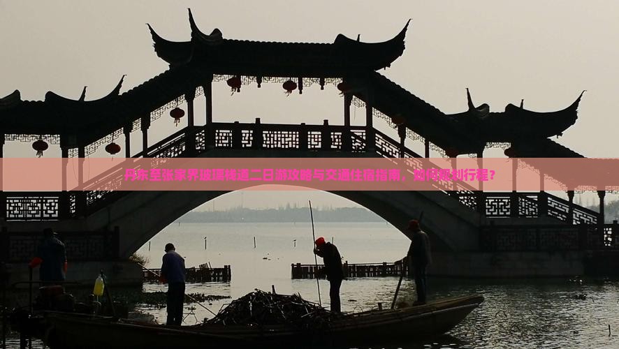 丹东至张家界玻璃栈道二日游攻略与交通住宿指南，如何规划行程？