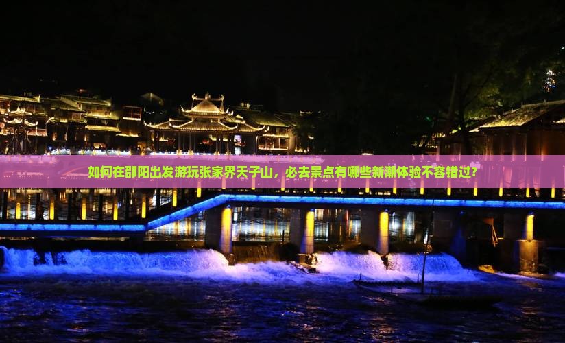 如何在邵阳出发游玩张家界天子山,必去景点有哪些新潮体验不容错过? 如何在邵阳出发游玩张家界天子山,必去景点有哪些新潮体验不容错过?