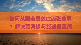 如何从果洛高效往返张家界？解决高海拔与旅途疲惫痛点，掌握最新出行攻略！