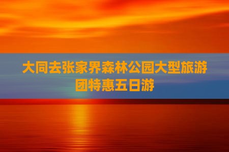 大同去张家界森林公园大型旅游团特惠五日游