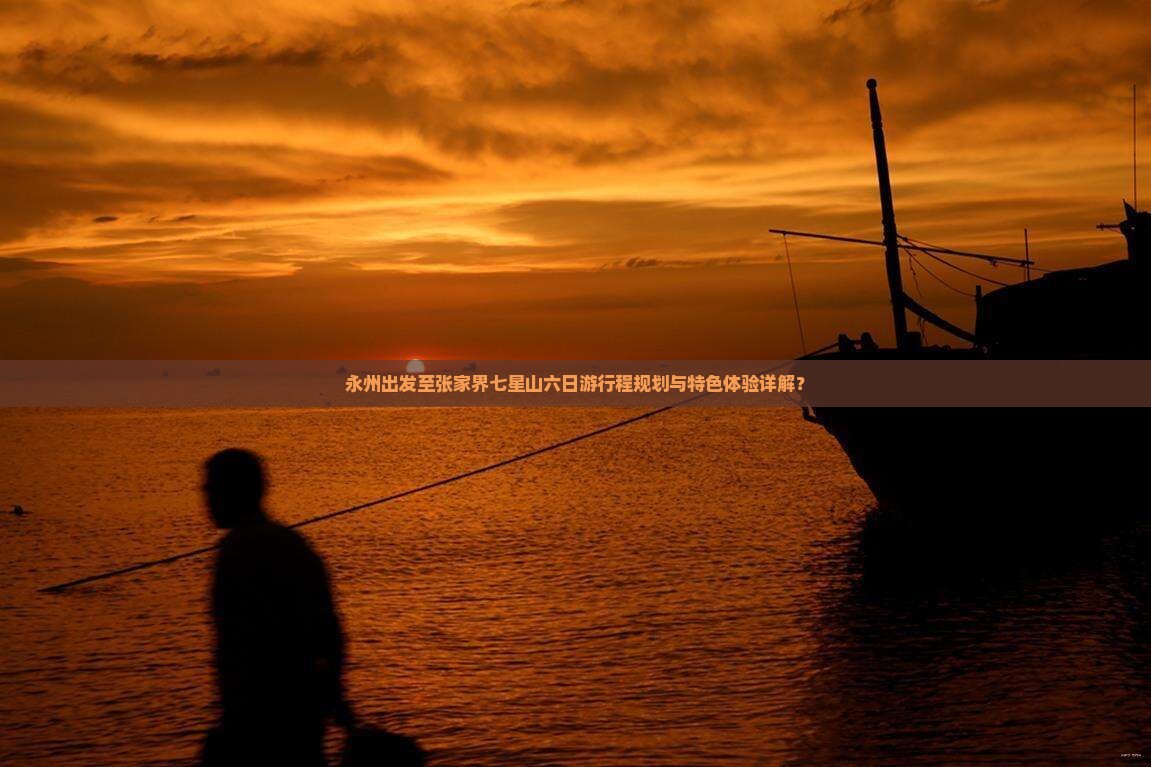 永州出发至张家界七星山六日游行程规划与特色体验详解？
