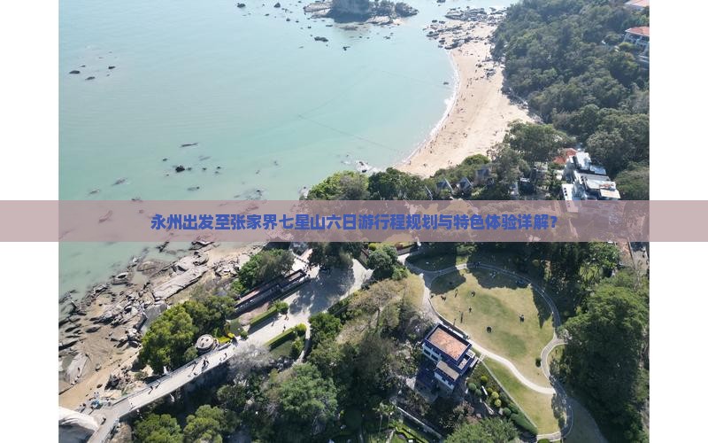 永州出发至张家界七星山六日游行程规划与特色体验详解？