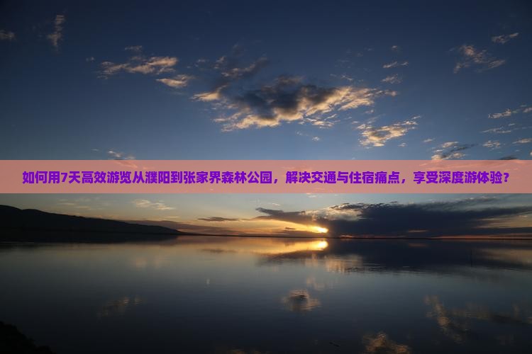 如何用7天高效游览从濮阳到张家界森林公园，解决交通与住宿痛点，享受深度游体验？