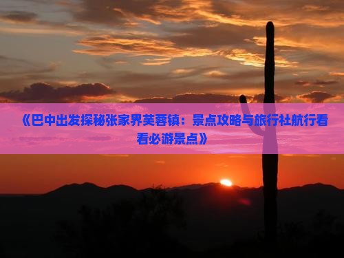 《巴中出发探秘张家界芙蓉镇：景点攻略与旅行社航行看看必游景点》