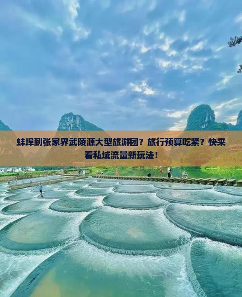蚌埠到张家界武陵源大型旅游团？旅行预算吃紧？快来看私域流量新玩法！