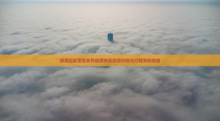 湘潭出发至张家界玻璃栈道旅游攻略与行程安排指南