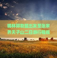 锡林郭勒盟出发至张家界天子山二日游行程规划及交通指南？