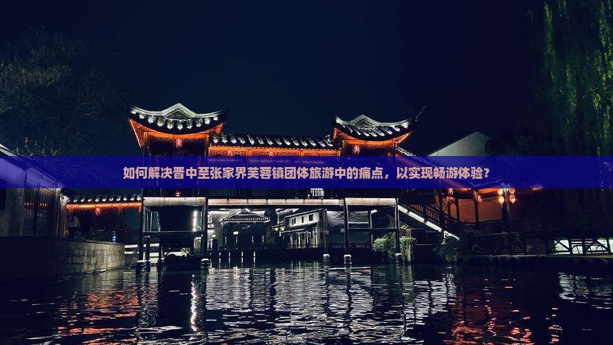 如何解决晋中至张家界芙蓉镇团体旅游中的痛点，以实现畅游体验？