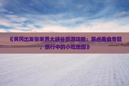 《黄冈出发张家界大峡谷旅游攻略：景点美食专题，旅行中的小吃地图》