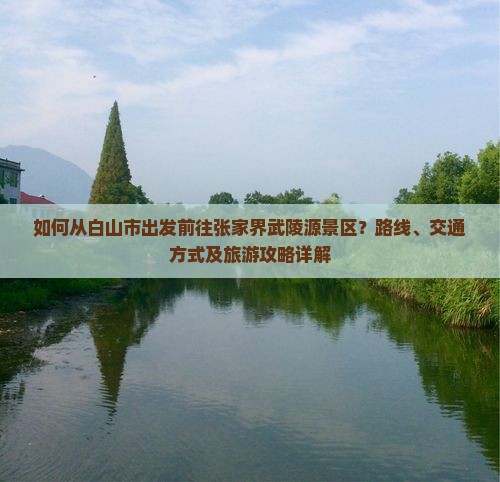 如何从白山市出发前往张家界武陵源景区？路线、交通方式及旅游攻略详解