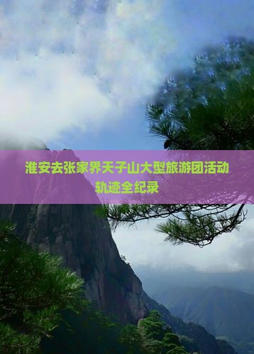 淮安去张家界天子山大型旅游团活动轨迹全纪录