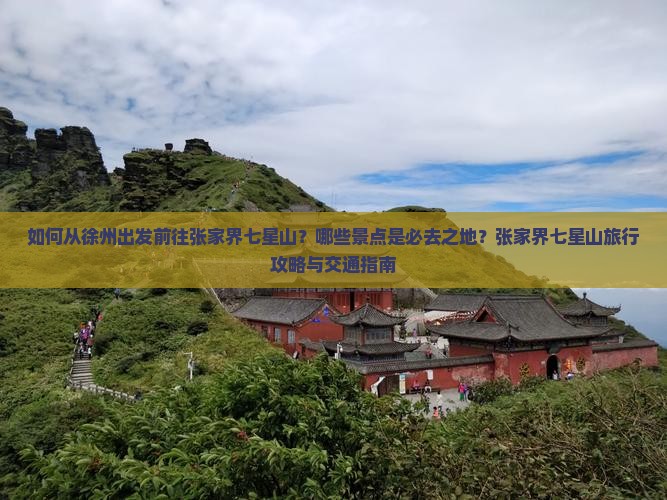 如何从徐州出发前往张家界七星山？哪些景点是必去之地？张家界七星山旅行攻略与交通指南