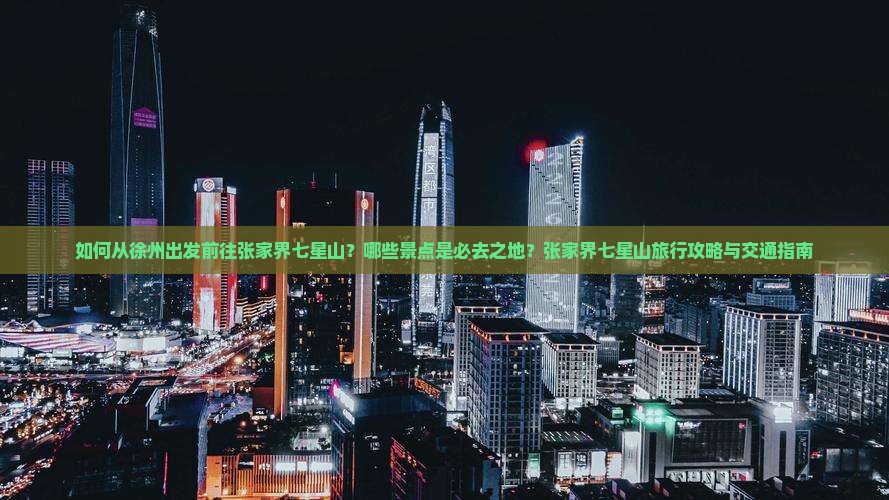 如何从徐州出发前往张家界七星山？哪些景点是必去之地？张家界七星山旅行攻略与交通指南